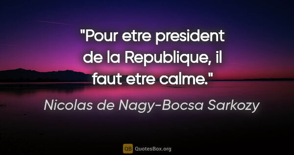 Nicolas de Nagy-Bocsa Sarkozy citation: "Pour etre president de la Republique, il faut etre calme."