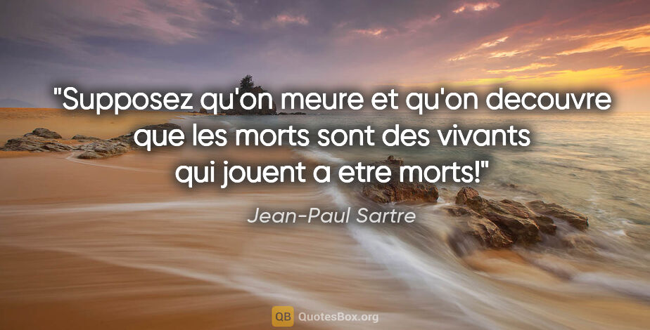 Jean-Paul Sartre citation: "Supposez qu'on meure et qu'on decouvre que les morts sont des..."