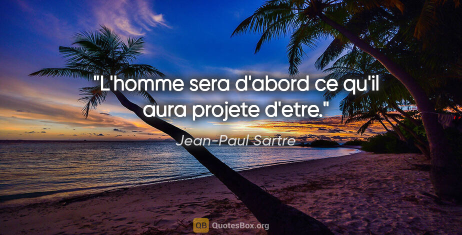Jean-Paul Sartre citation: "L'homme sera d'abord ce qu'il aura projete d'etre."