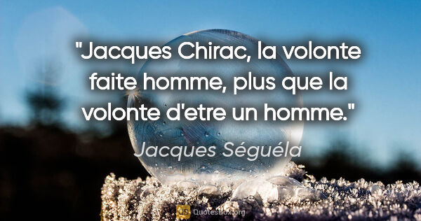 Jacques Séguéla citation: "Jacques Chirac, la volonte faite homme, plus que la volonte..."
