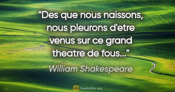 William Shakespeare citation: "Des que nous naissons, nous pleurons d'etre venus sur ce grand..."