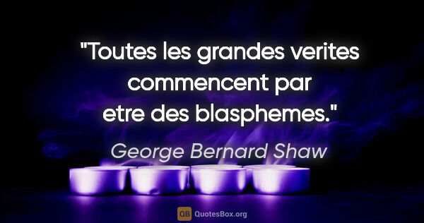 George Bernard Shaw citation: "Toutes les grandes verites commencent par etre des blasphemes."