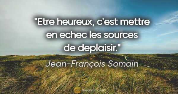 Jean-François Somain citation: "Etre heureux, c'est mettre en echec les sources de deplaisir."