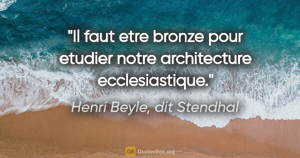 Henri Beyle, dit Stendhal citation: "Il faut etre bronze pour etudier notre architecture..."