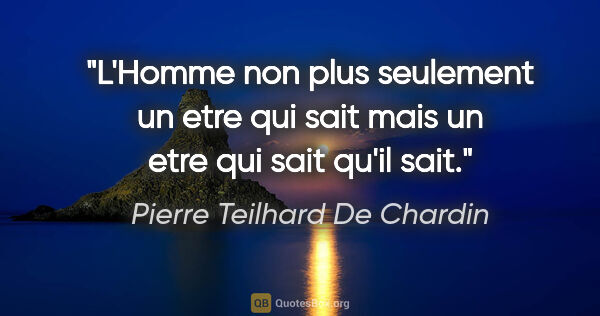 Pierre Teilhard De Chardin citation: "L'Homme non plus seulement «un etre qui sait» mais un etre..."