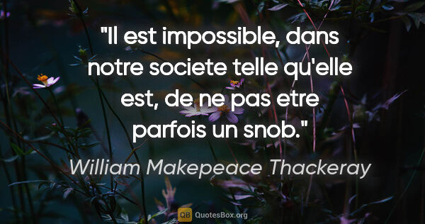 William Makepeace Thackeray citation: "Il est impossible, dans notre societe telle qu'elle est, de ne..."