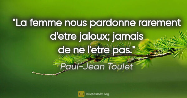 Paul-Jean Toulet citation: "La femme nous pardonne rarement d'etre jaloux; jamais de ne..."