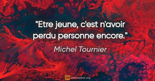 Michel Tournier citation: "Etre jeune, c'est n'avoir perdu personne encore."