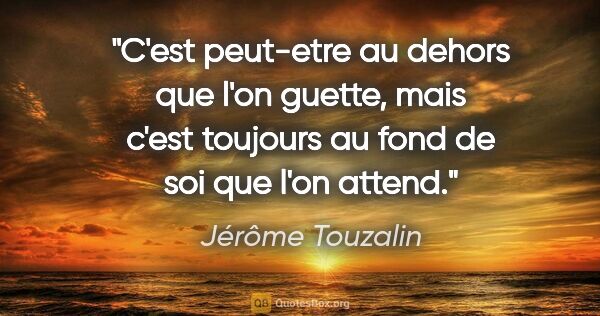 Jérôme Touzalin citation: "C'est peut-etre au dehors que l'on guette, mais c'est toujours..."