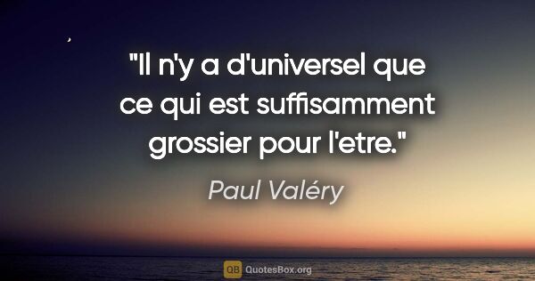 Paul Valéry citation: "Il n'y a d'universel que ce qui est suffisamment grossier pour..."