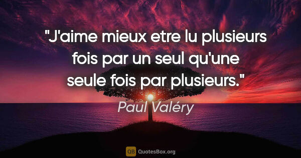 Paul Valéry citation: "J'aime mieux etre lu plusieurs fois par un seul qu'une seule..."