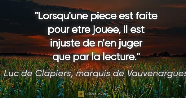 Luc de Clapiers, marquis de Vauvenargues citation: "Lorsqu'une piece est faite pour etre jouee, il est injuste de..."