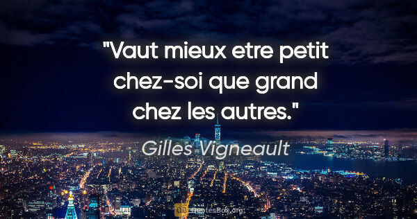 Gilles Vigneault citation: "Vaut mieux etre petit chez-soi que grand chez les autres."