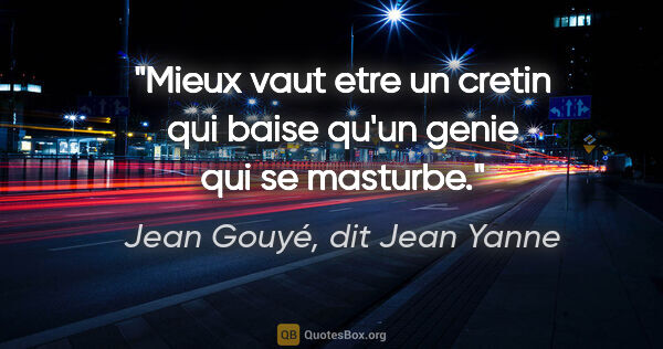 Jean Gouyé, dit Jean Yanne citation: "Mieux vaut etre un cretin qui baise qu'un genie qui se masturbe."