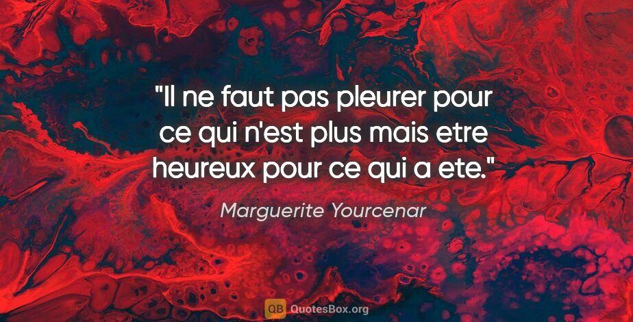 Marguerite Yourcenar citation: "Il ne faut pas pleurer pour ce qui n'est plus mais etre..."