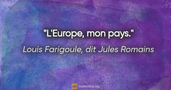 Louis Farigoule, dit Jules Romains citation: "L'Europe, mon pays."
