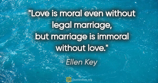 Ellen Key quote: "Love is moral even without legal marriage, but marriage is..."