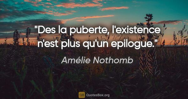Amélie Nothomb citation: "Des la puberte, l'existence n'est plus qu'un epilogue."