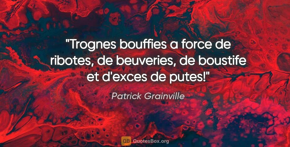 Patrick Grainville citation: "Trognes bouffies a force de ribotes, de beuveries, de boustife..."