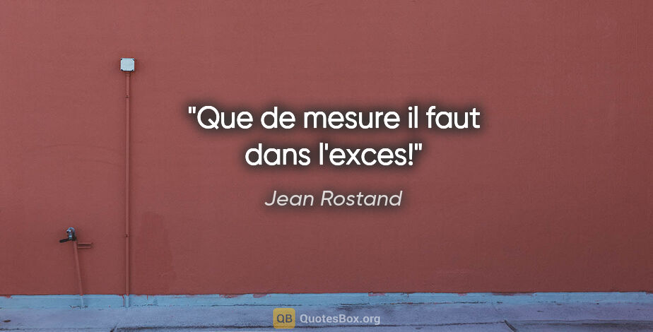 Jean Rostand citation: "Que de mesure il faut dans l'exces!"