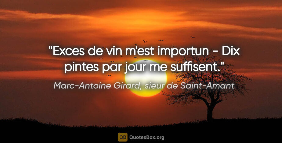 Marc-Antoine Girard, sieur de Saint-Amant citation: "Exces de vin m'est importun - Dix pintes par jour me suffisent."