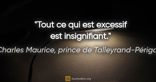 Charles Maurice, prince de Talleyrand-Périgord citation: "Tout ce qui est excessif est insignifiant."