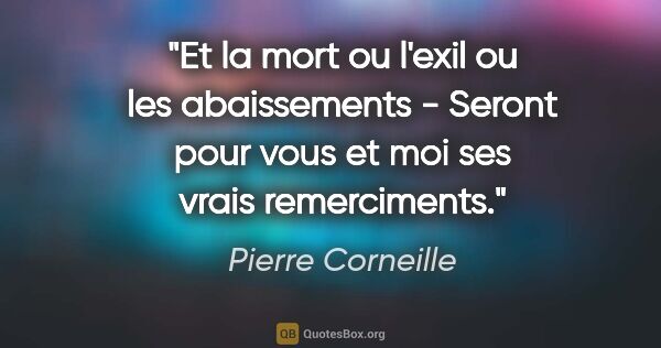 Pierre Corneille citation: "Et la mort ou l'exil ou les abaissements - Seront pour vous et..."