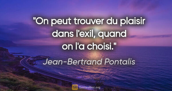 Jean-Bertrand Pontalis citation: "On peut trouver du plaisir dans l'exil, quand on l'a choisi."