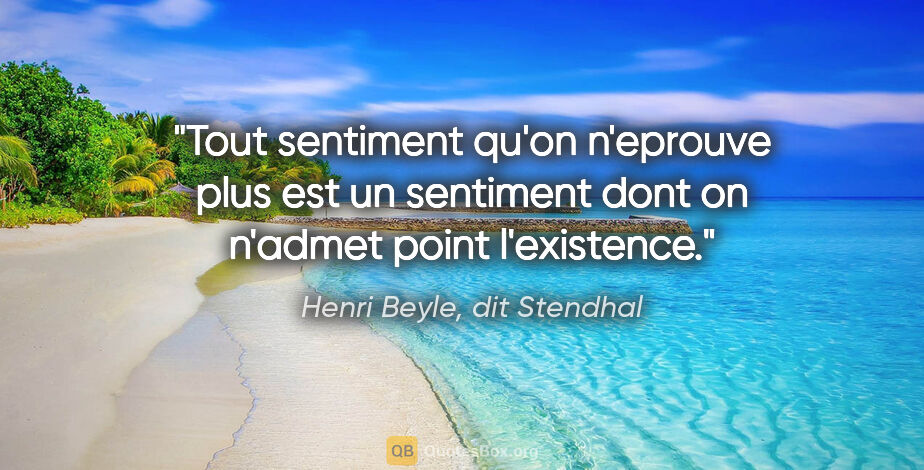 Henri Beyle, dit Stendhal citation: "Tout sentiment qu'on n'eprouve plus est un sentiment dont on..."