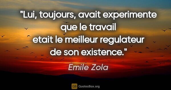 Emile Zola citation: "Lui, toujours, avait experimente que le travail etait le..."