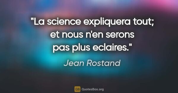 Jean Rostand citation: "La science expliquera tout; et nous n'en serons pas plus..."