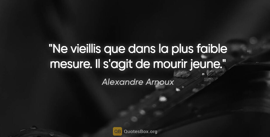 Alexandre Arnoux citation: "Ne vieillis que dans la plus faible mesure. Il s'agit de..."