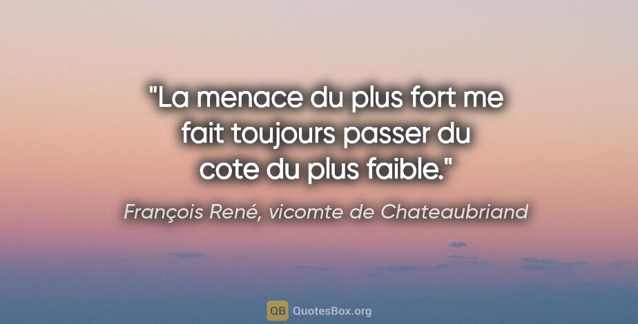 François René, vicomte de Chateaubriand citation: "La menace du plus fort me fait toujours passer du cote du plus..."