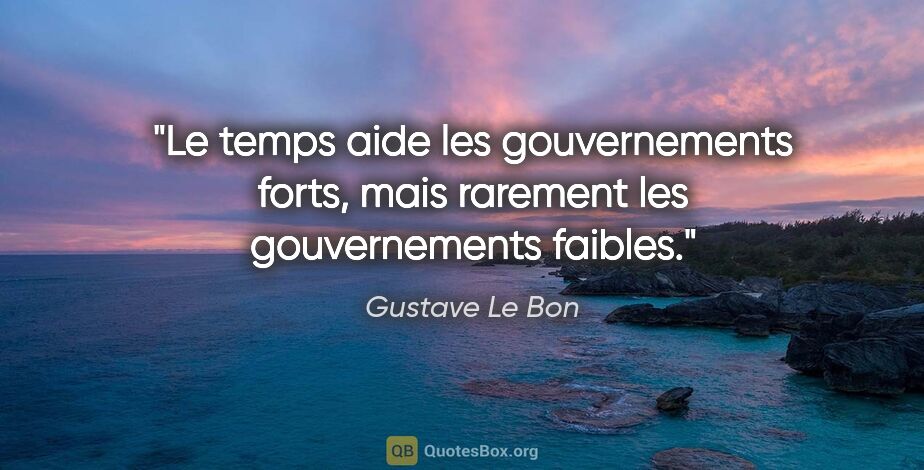 Gustave Le Bon citation: "Le temps aide les gouvernements forts, mais rarement les..."