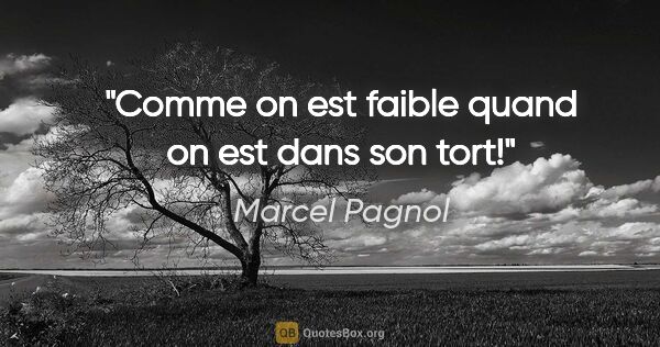 Marcel Pagnol citation: "Comme on est faible quand on est dans son tort!"