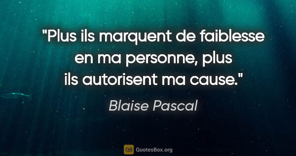 Blaise Pascal citation: "Plus ils marquent de faiblesse en ma personne, plus ils..."