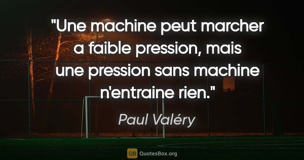 Paul Valéry citation: "Une machine peut marcher a faible pression, mais une pression..."
