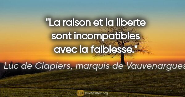 Luc de Clapiers, marquis de Vauvenargues citation: "La raison et la liberte sont incompatibles avec la faiblesse."