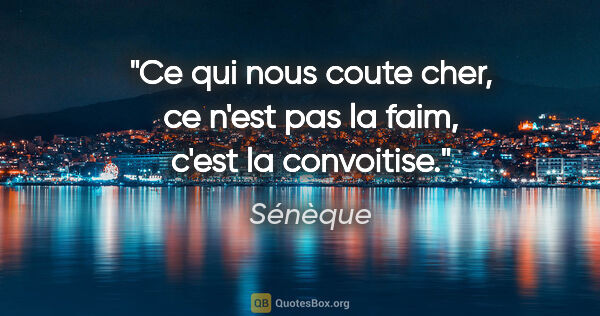 Sénèque citation: "Ce qui nous coute cher, ce n'est pas la faim, c'est la..."