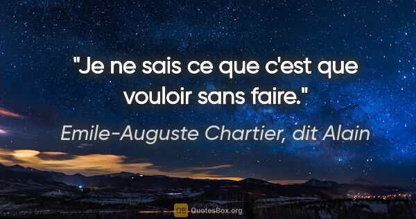 Emile-Auguste Chartier, dit Alain citation: "Je ne sais ce que c'est que vouloir sans faire."