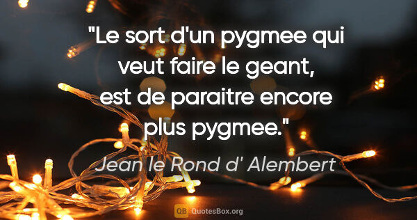 Jean le Rond d' Alembert citation: "Le sort d'un pygmee qui veut faire le geant, est de paraitre..."