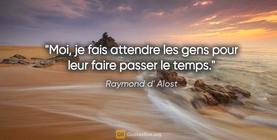 Raymond d' Alost citation: "Moi, je fais attendre les gens pour leur faire passer le temps."