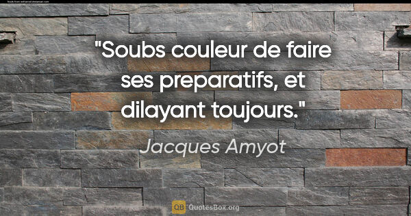 Jacques Amyot citation: "Soubs couleur de faire ses preparatifs, et dilayant toujours."