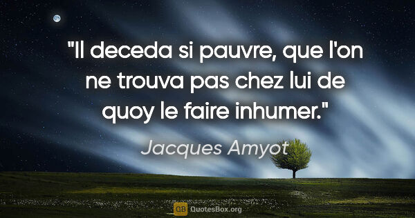 Jacques Amyot citation: "Il deceda si pauvre, que l'on ne trouva pas chez lui de quoy..."