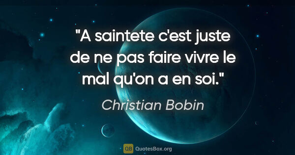 Christian Bobin citation: "A saintete c'est juste de ne pas faire vivre le mal qu'on a en..."