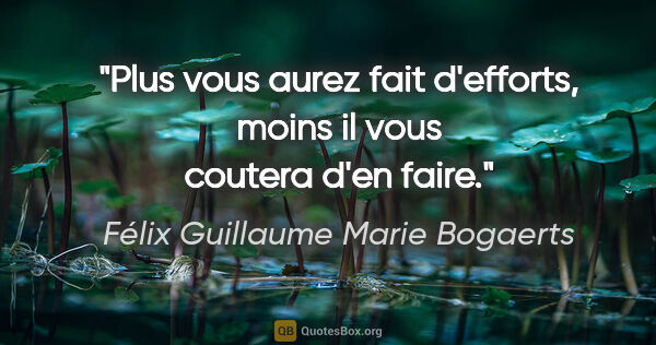 Félix Guillaume Marie Bogaerts citation: "Plus vous aurez fait d'efforts, moins il vous coutera d'en faire."