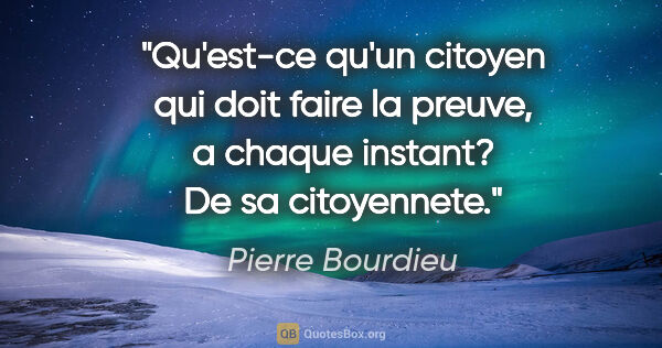 Pierre Bourdieu citation: "Qu'est-ce qu'un citoyen qui doit faire la preuve, a chaque..."