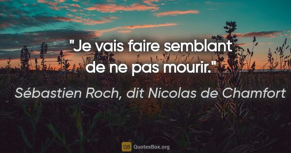 Sébastien Roch, dit Nicolas de Chamfort citation: "Je vais faire semblant de ne pas mourir."