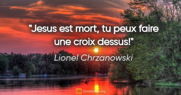 Lionel Chrzanowski citation: "Jesus est mort, tu peux faire une croix dessus!"