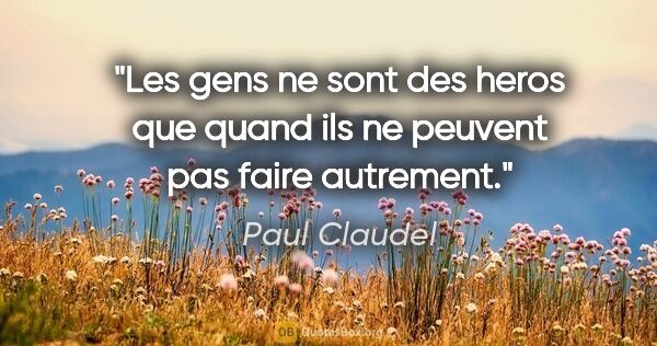 Paul Claudel citation: "Les gens ne sont des heros que quand ils ne peuvent pas faire..."
